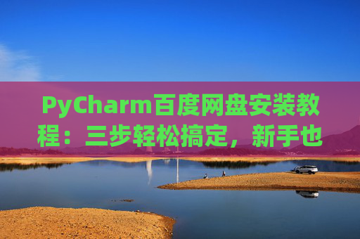 PyCharm百度网盘安装教程：三步轻松搞定，新手也能快速上手